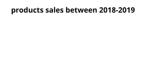 ICE-6:products sales between 2018-2019