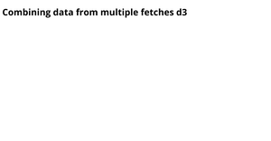 Combining data from multiple fetches d3